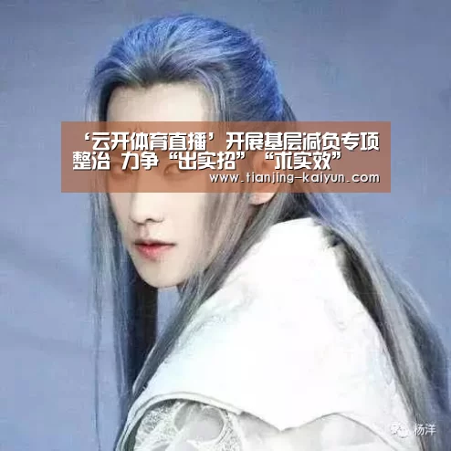 ‘云开体育直播’开展基层减负专项整治 力争“出实招”“求实效”(图2) 云开体育app下载
