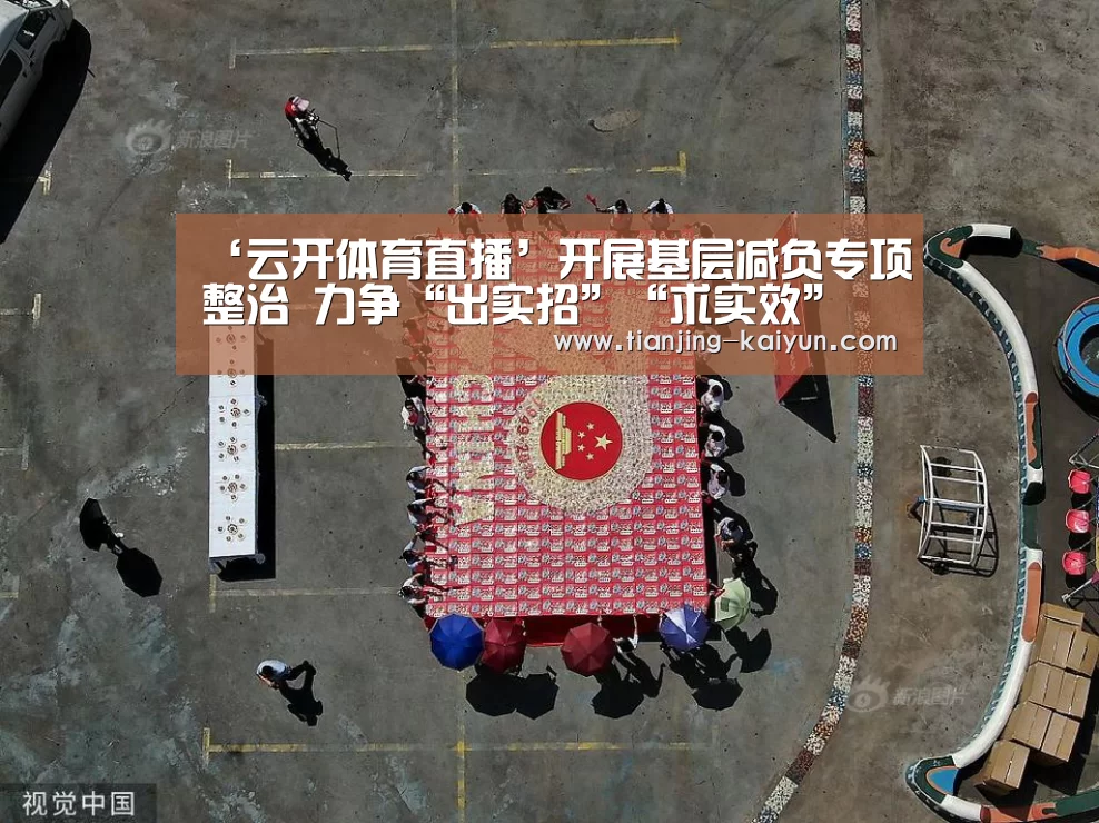 ‘云开体育直播’开展基层减负专项整治 力争“出实招”“求实效”(图1) 云开体育app下载