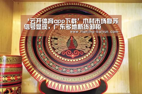 ‘云开体育app下载’木材市场复苏信号显现,广东多地新货卸柜(图2) 云开体育
